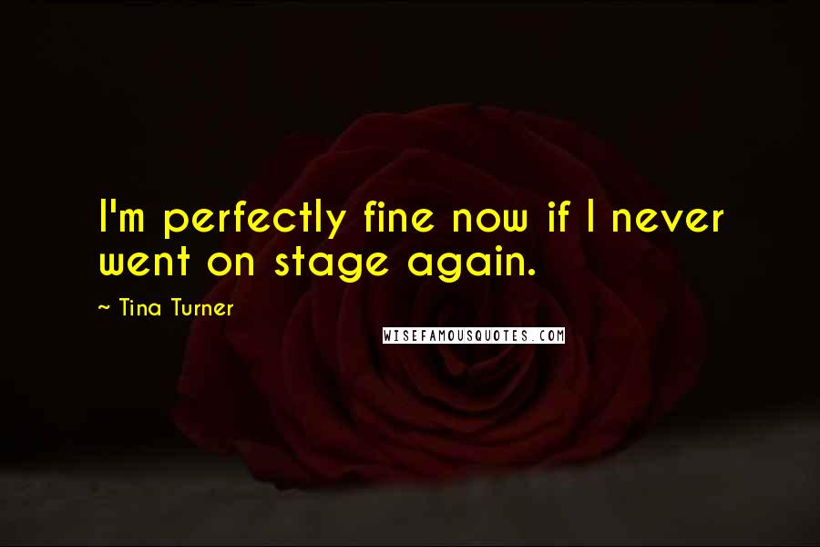 Tina Turner Quotes: I'm perfectly fine now if I never went on stage again.