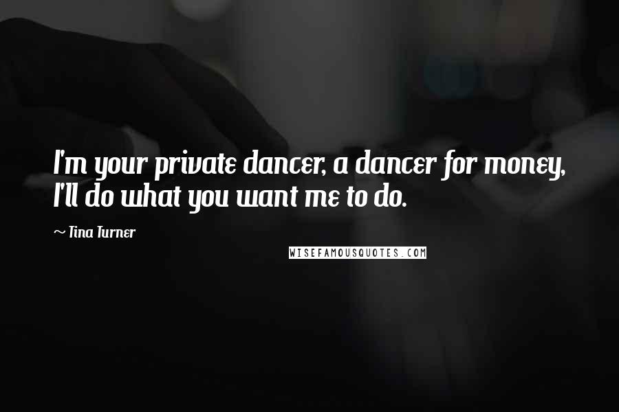 Tina Turner Quotes: I'm your private dancer, a dancer for money, I'll do what you want me to do.