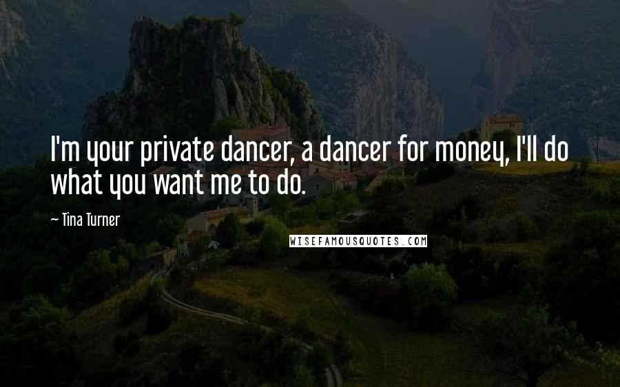 Tina Turner Quotes: I'm your private dancer, a dancer for money, I'll do what you want me to do.