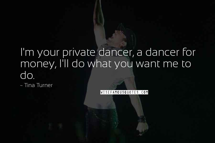 Tina Turner Quotes: I'm your private dancer, a dancer for money, I'll do what you want me to do.