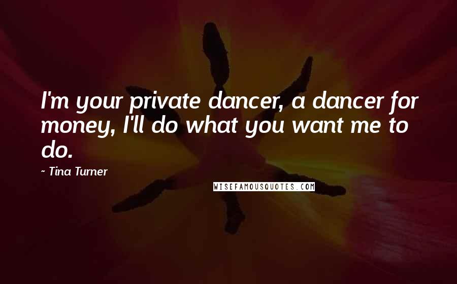 Tina Turner Quotes: I'm your private dancer, a dancer for money, I'll do what you want me to do.