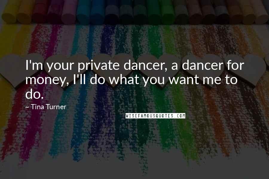 Tina Turner Quotes: I'm your private dancer, a dancer for money, I'll do what you want me to do.