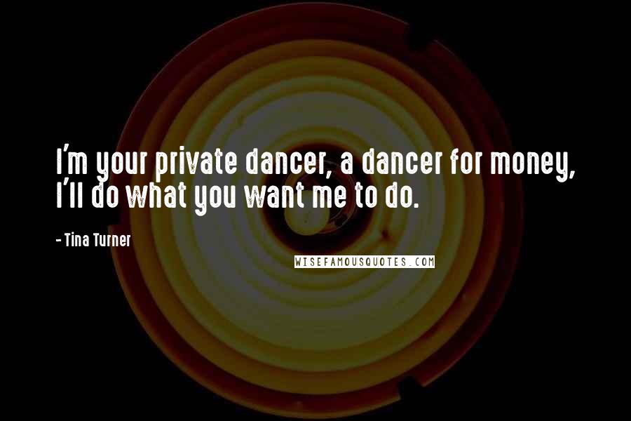 Tina Turner Quotes: I'm your private dancer, a dancer for money, I'll do what you want me to do.