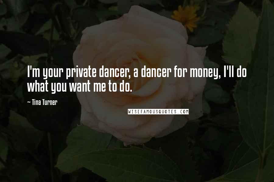 Tina Turner Quotes: I'm your private dancer, a dancer for money, I'll do what you want me to do.