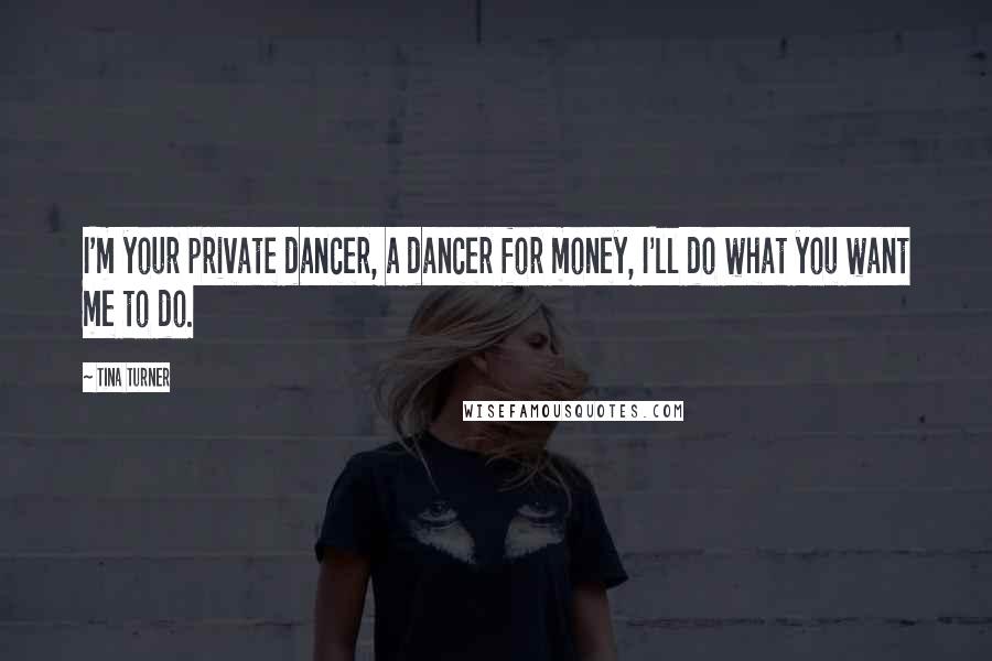 Tina Turner Quotes: I'm your private dancer, a dancer for money, I'll do what you want me to do.