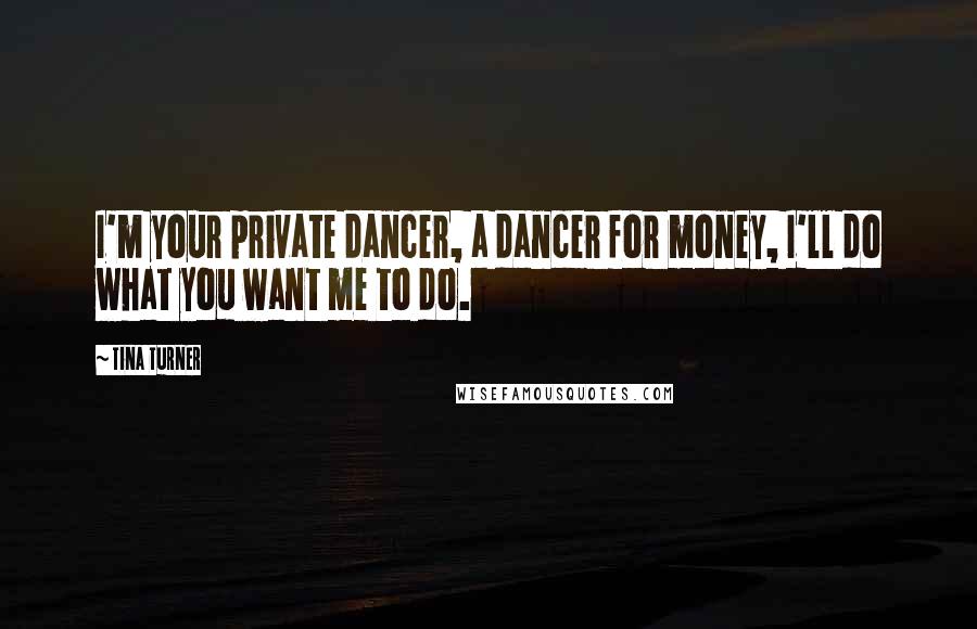 Tina Turner Quotes: I'm your private dancer, a dancer for money, I'll do what you want me to do.