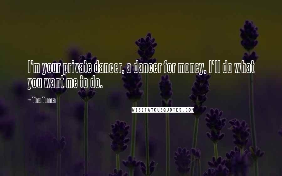 Tina Turner Quotes: I'm your private dancer, a dancer for money, I'll do what you want me to do.