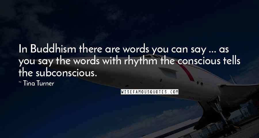 Tina Turner Quotes: In Buddhism there are words you can say ... as you say the words with rhythm the conscious tells the subconscious.