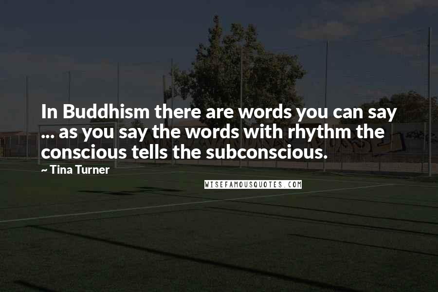 Tina Turner Quotes: In Buddhism there are words you can say ... as you say the words with rhythm the conscious tells the subconscious.
