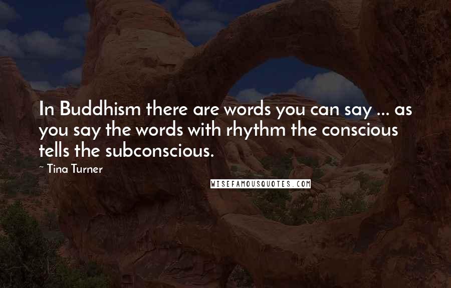 Tina Turner Quotes: In Buddhism there are words you can say ... as you say the words with rhythm the conscious tells the subconscious.