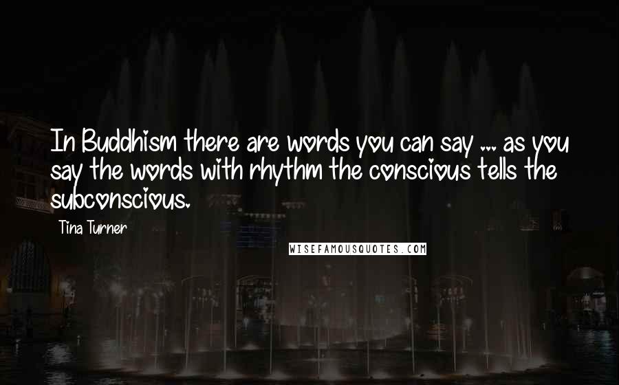Tina Turner Quotes: In Buddhism there are words you can say ... as you say the words with rhythm the conscious tells the subconscious.