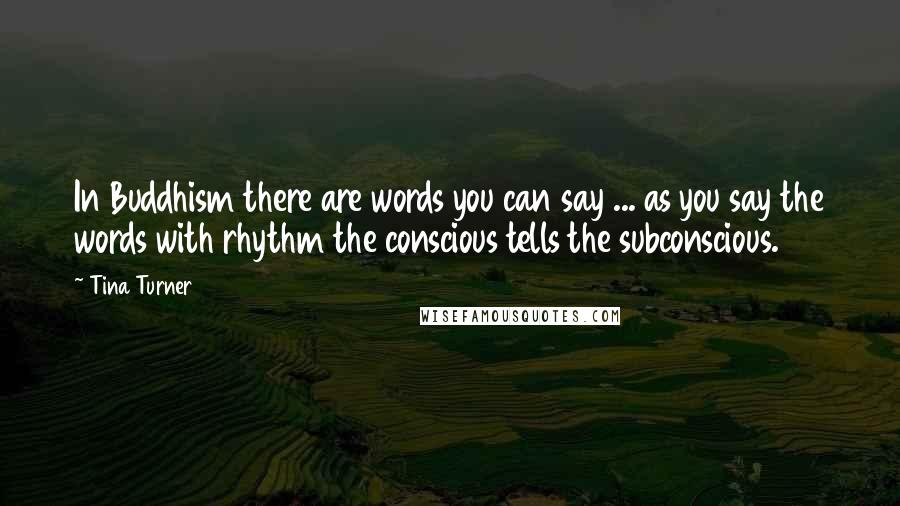 Tina Turner Quotes: In Buddhism there are words you can say ... as you say the words with rhythm the conscious tells the subconscious.