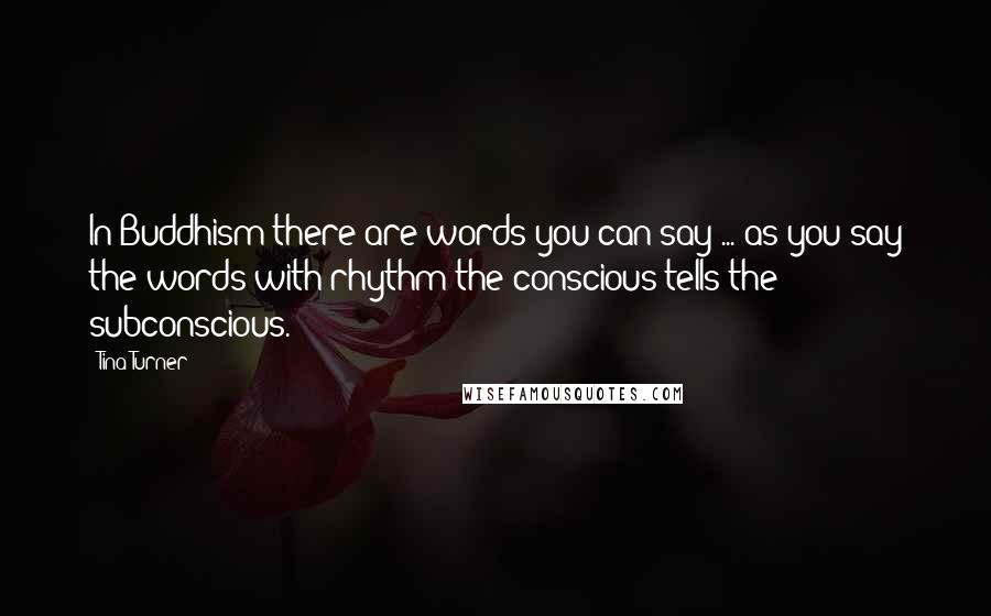 Tina Turner Quotes: In Buddhism there are words you can say ... as you say the words with rhythm the conscious tells the subconscious.