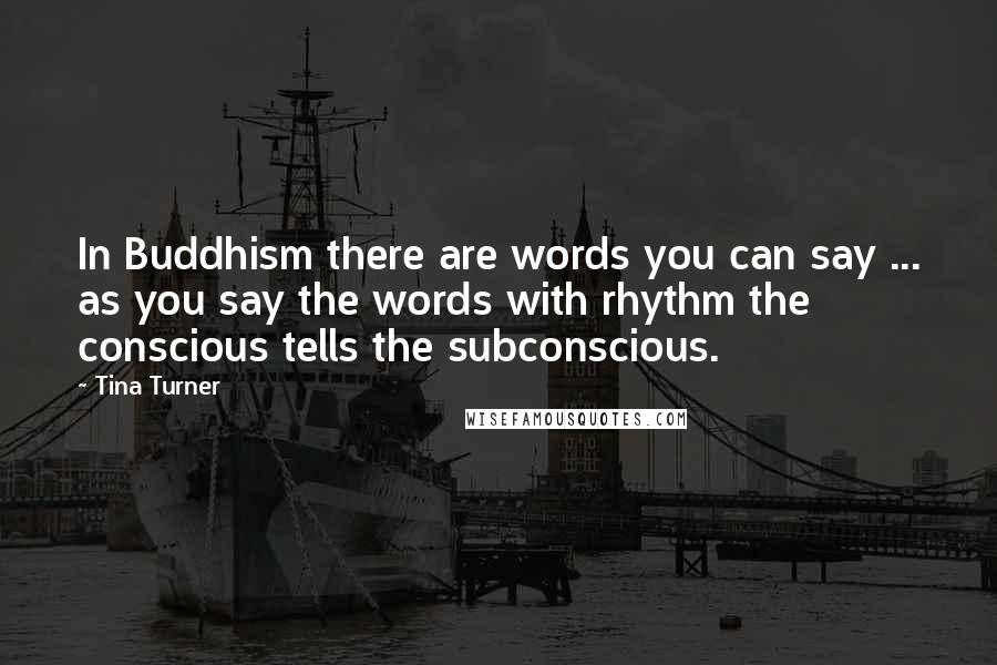 Tina Turner Quotes: In Buddhism there are words you can say ... as you say the words with rhythm the conscious tells the subconscious.