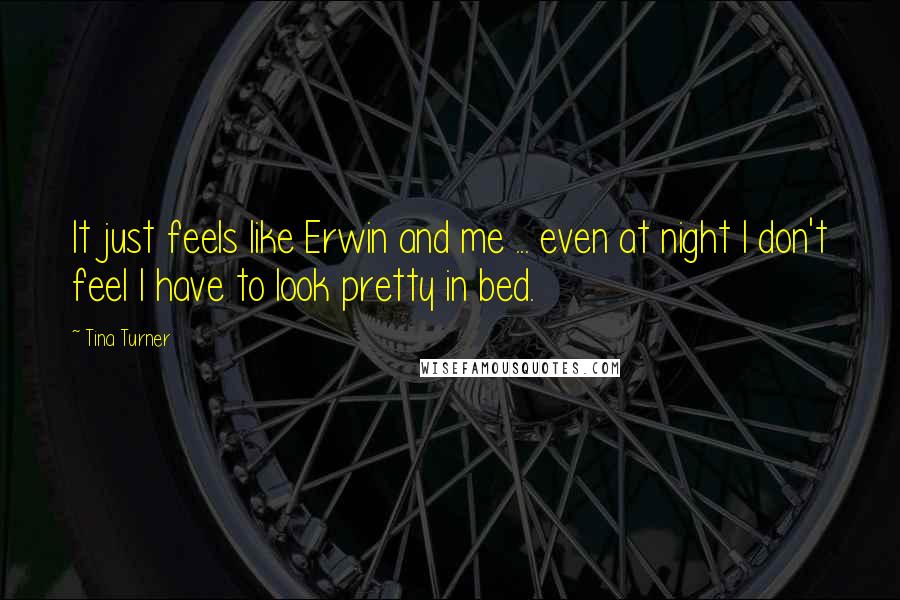 Tina Turner Quotes: It just feels like Erwin and me ... even at night I don't feel I have to look pretty in bed.