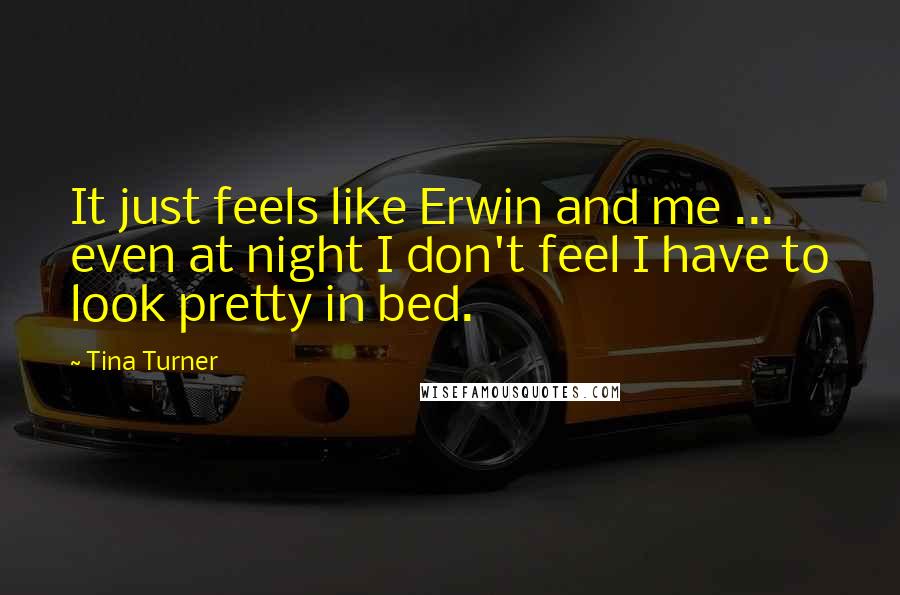 Tina Turner Quotes: It just feels like Erwin and me ... even at night I don't feel I have to look pretty in bed.