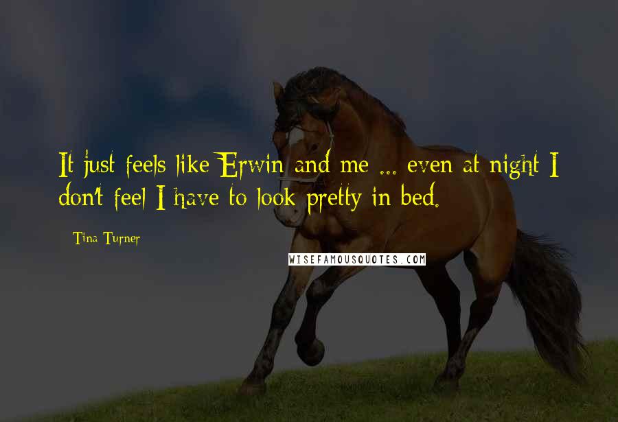 Tina Turner Quotes: It just feels like Erwin and me ... even at night I don't feel I have to look pretty in bed.