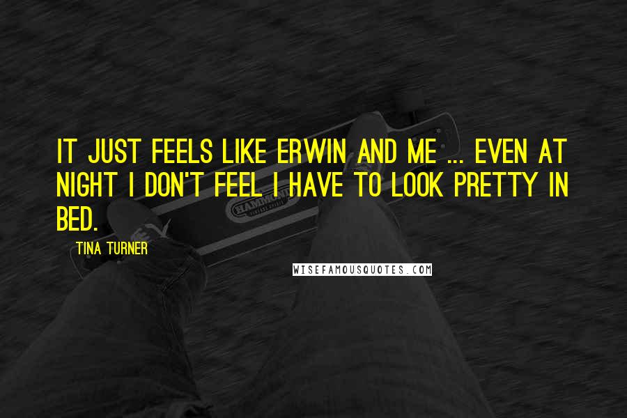 Tina Turner Quotes: It just feels like Erwin and me ... even at night I don't feel I have to look pretty in bed.