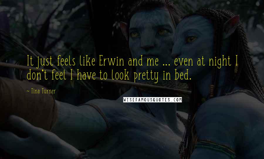 Tina Turner Quotes: It just feels like Erwin and me ... even at night I don't feel I have to look pretty in bed.