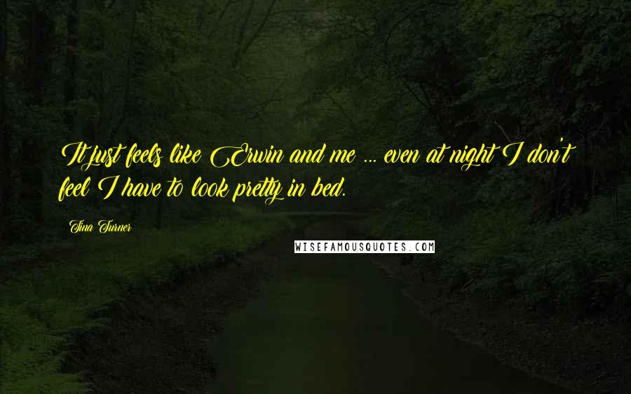 Tina Turner Quotes: It just feels like Erwin and me ... even at night I don't feel I have to look pretty in bed.