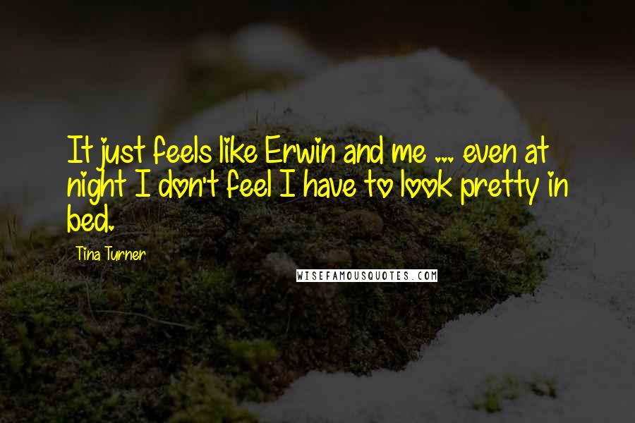 Tina Turner Quotes: It just feels like Erwin and me ... even at night I don't feel I have to look pretty in bed.