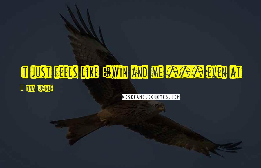 Tina Turner Quotes: It just feels like Erwin and me ... even at night I don't feel I have to look pretty in bed.