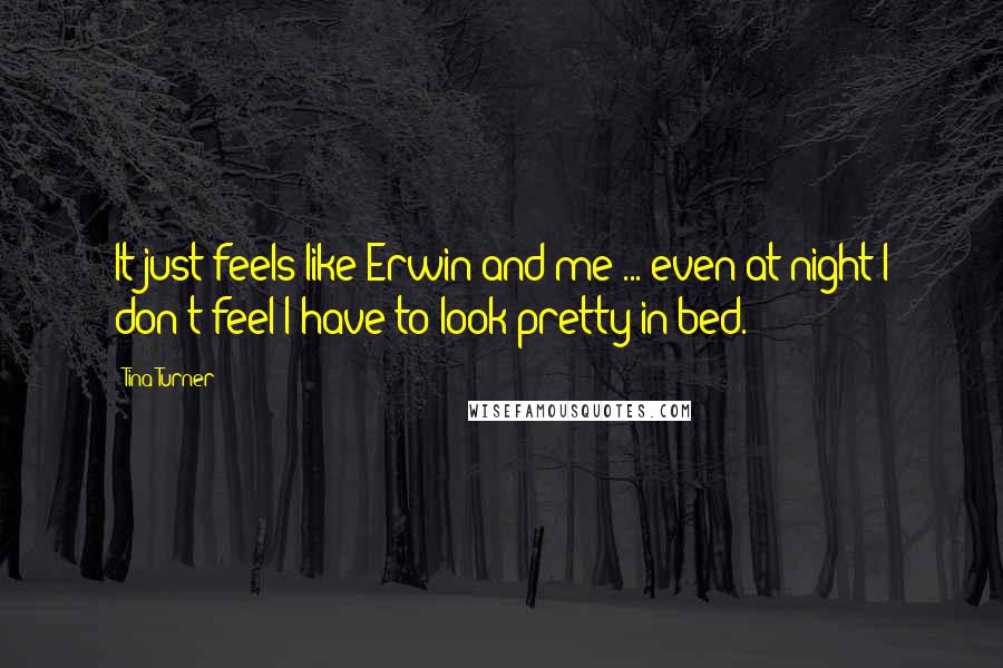 Tina Turner Quotes: It just feels like Erwin and me ... even at night I don't feel I have to look pretty in bed.