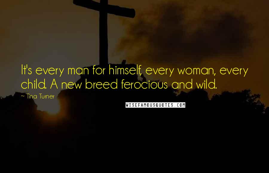 Tina Turner Quotes: It's every man for himself, every woman, every child. A new breed ferocious and wild.
