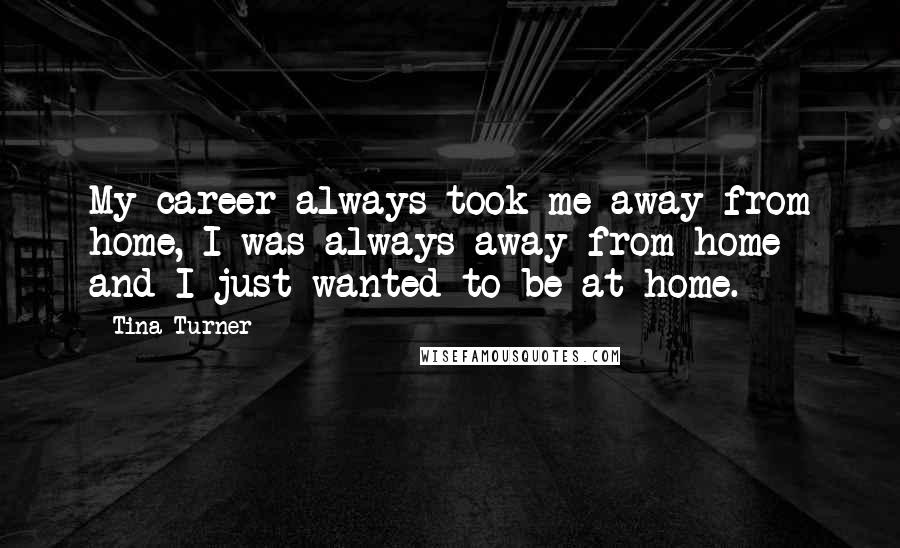 Tina Turner Quotes: My career always took me away from home, I was always away from home and I just wanted to be at home.