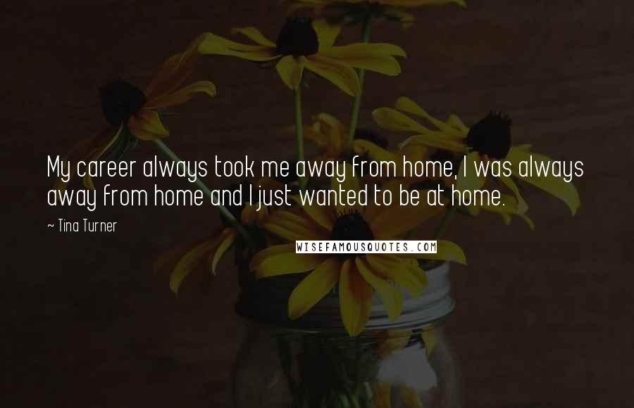 Tina Turner Quotes: My career always took me away from home, I was always away from home and I just wanted to be at home.