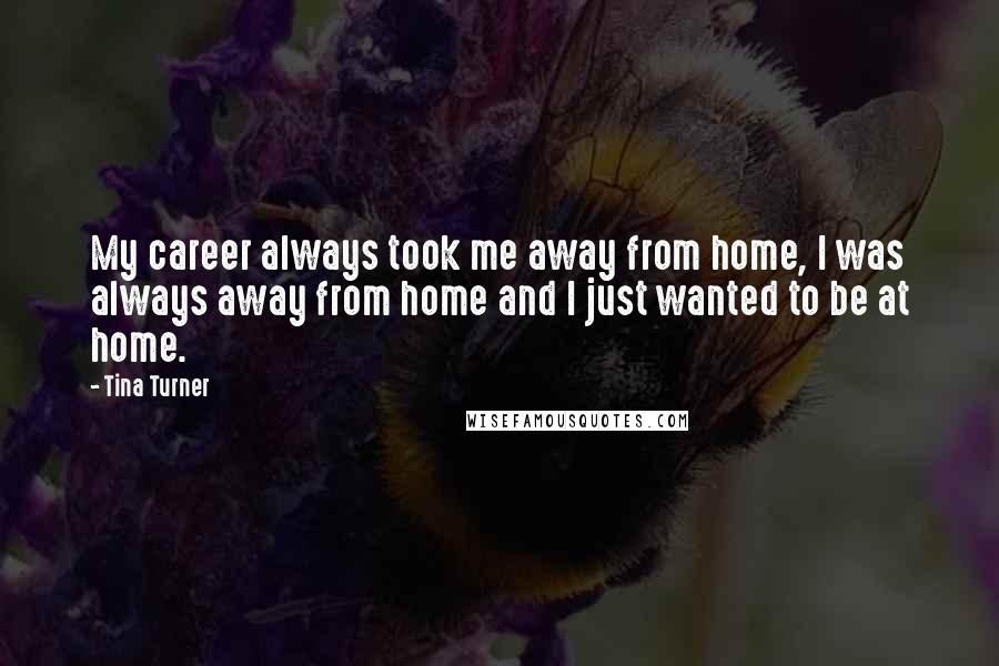 Tina Turner Quotes: My career always took me away from home, I was always away from home and I just wanted to be at home.