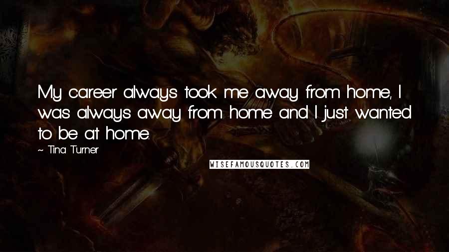 Tina Turner Quotes: My career always took me away from home, I was always away from home and I just wanted to be at home.