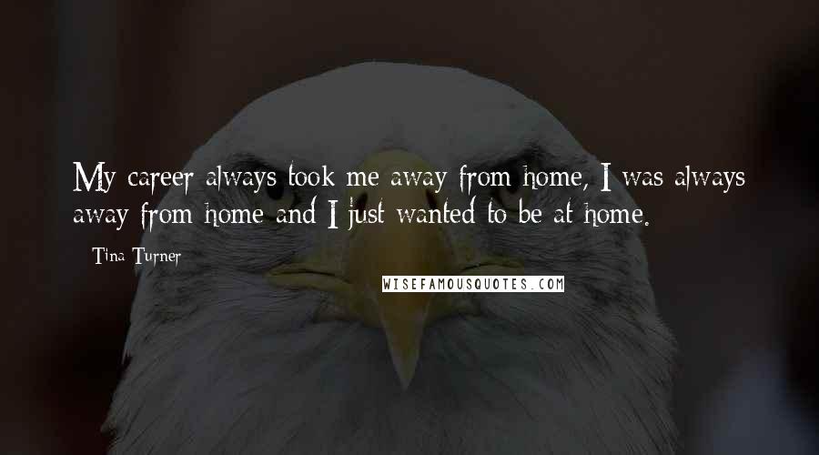 Tina Turner Quotes: My career always took me away from home, I was always away from home and I just wanted to be at home.