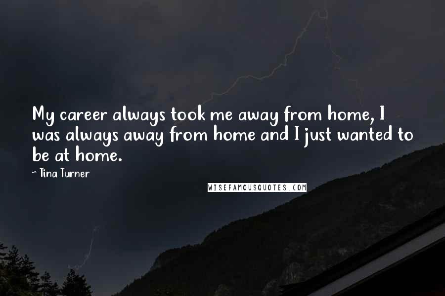 Tina Turner Quotes: My career always took me away from home, I was always away from home and I just wanted to be at home.