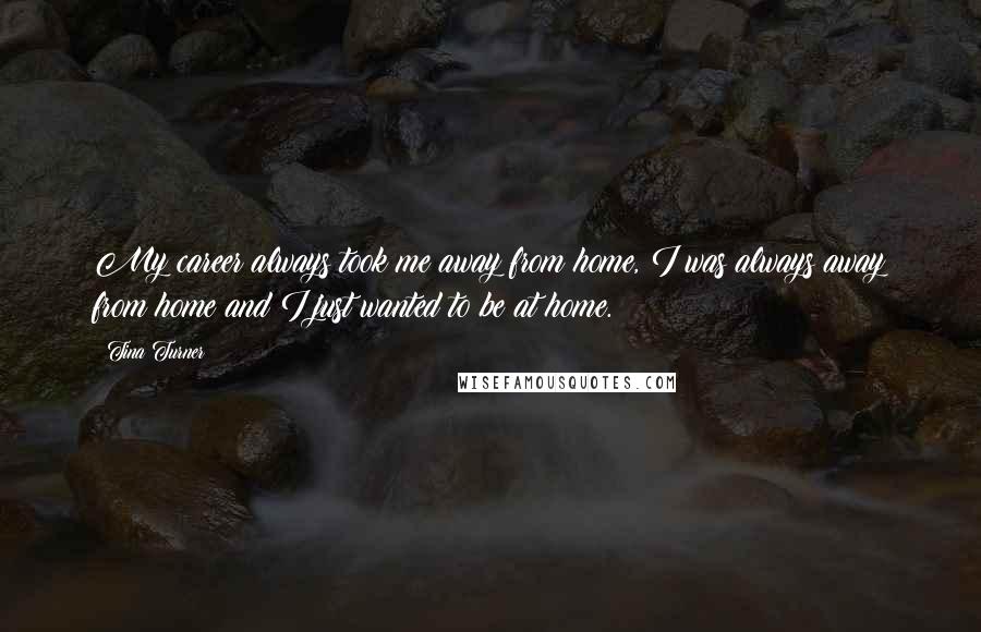 Tina Turner Quotes: My career always took me away from home, I was always away from home and I just wanted to be at home.