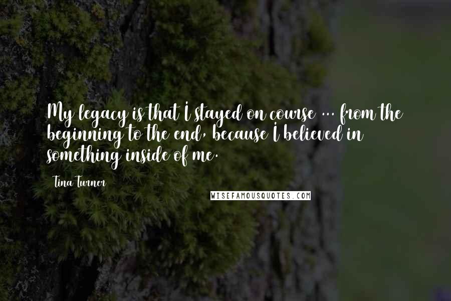 Tina Turner Quotes: My legacy is that I stayed on course ... from the beginning to the end, because I believed in something inside of me.