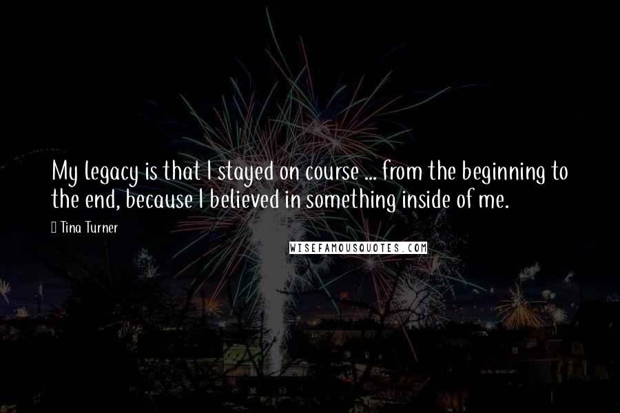 Tina Turner Quotes: My legacy is that I stayed on course ... from the beginning to the end, because I believed in something inside of me.