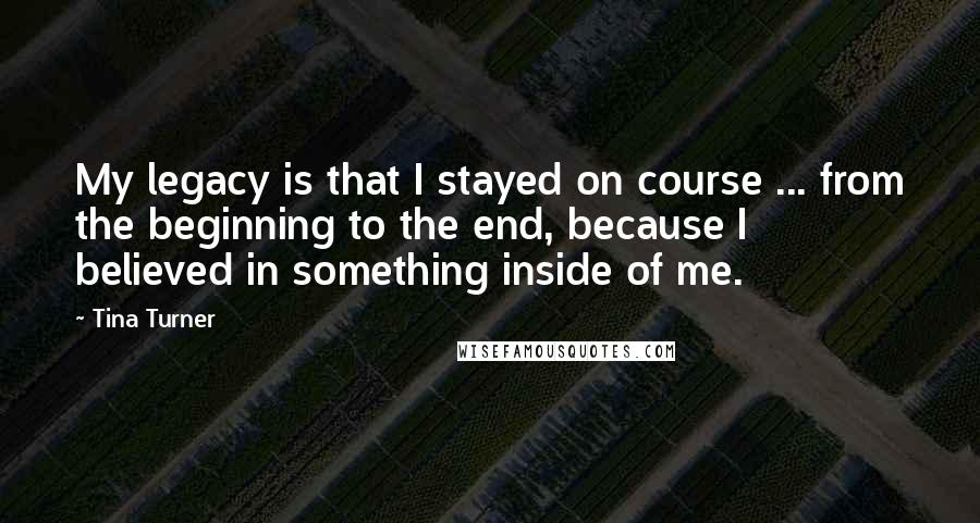 Tina Turner Quotes: My legacy is that I stayed on course ... from the beginning to the end, because I believed in something inside of me.