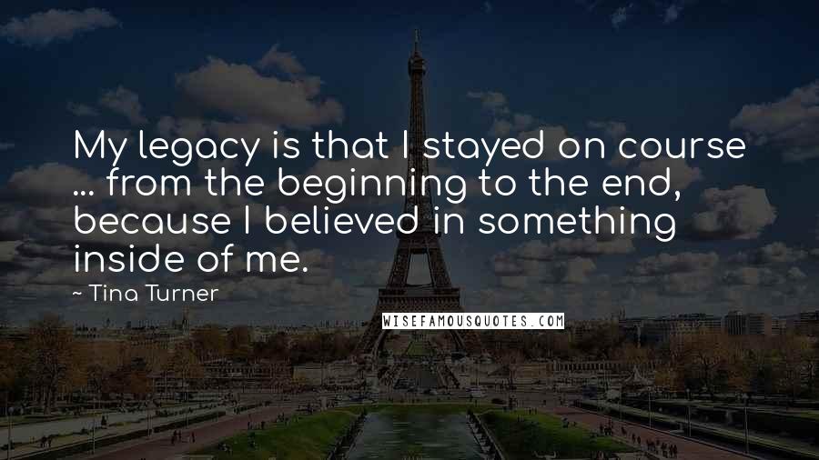 Tina Turner Quotes: My legacy is that I stayed on course ... from the beginning to the end, because I believed in something inside of me.