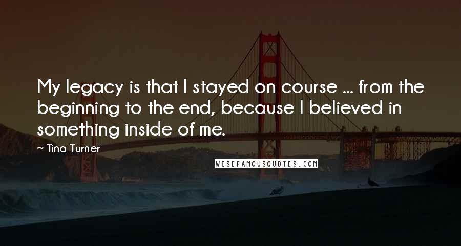 Tina Turner Quotes: My legacy is that I stayed on course ... from the beginning to the end, because I believed in something inside of me.