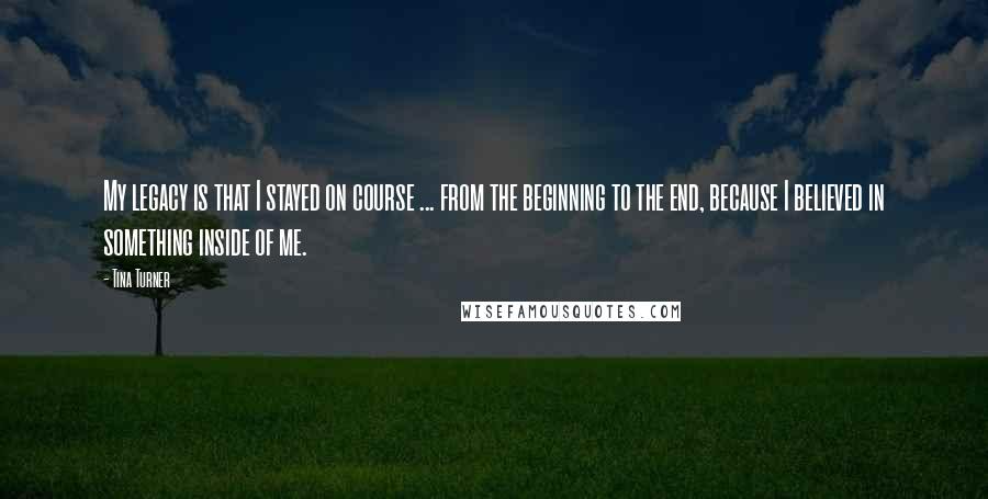 Tina Turner Quotes: My legacy is that I stayed on course ... from the beginning to the end, because I believed in something inside of me.