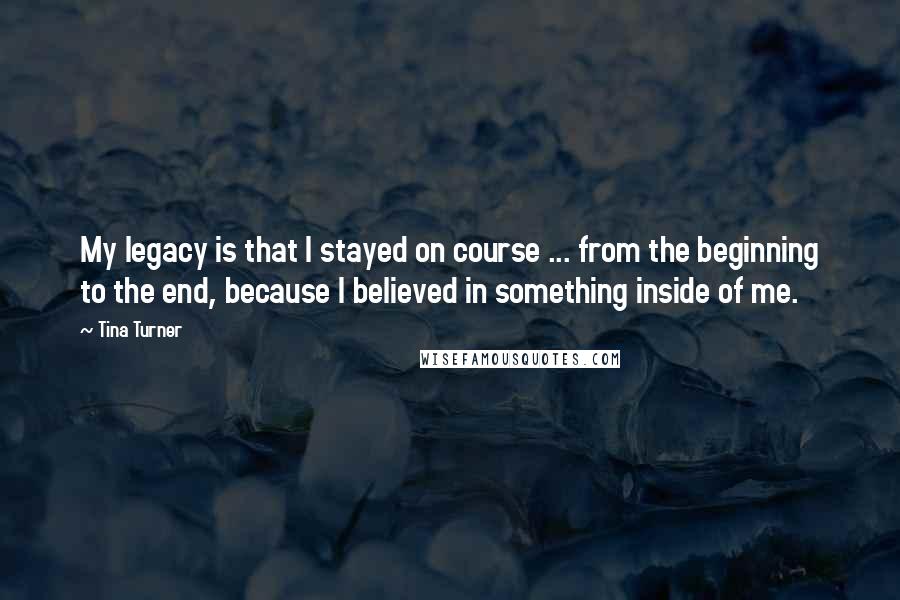 Tina Turner Quotes: My legacy is that I stayed on course ... from the beginning to the end, because I believed in something inside of me.