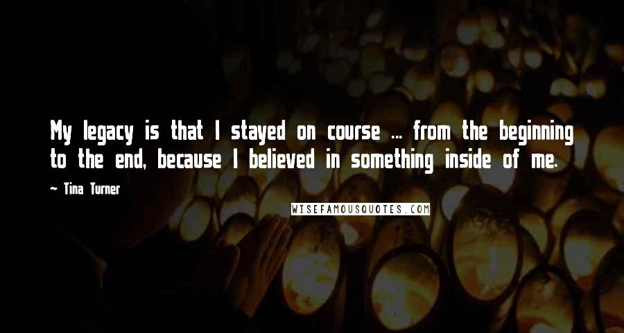 Tina Turner Quotes: My legacy is that I stayed on course ... from the beginning to the end, because I believed in something inside of me.