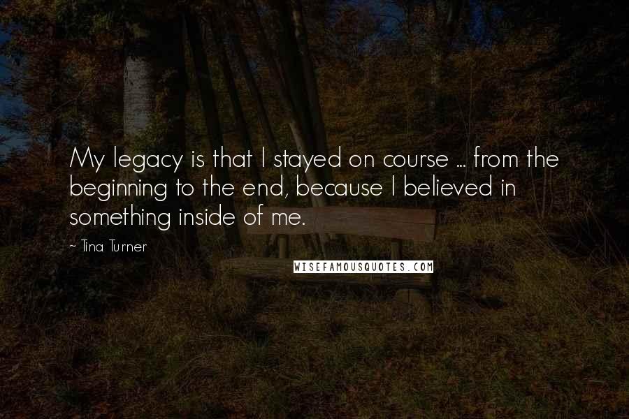 Tina Turner Quotes: My legacy is that I stayed on course ... from the beginning to the end, because I believed in something inside of me.