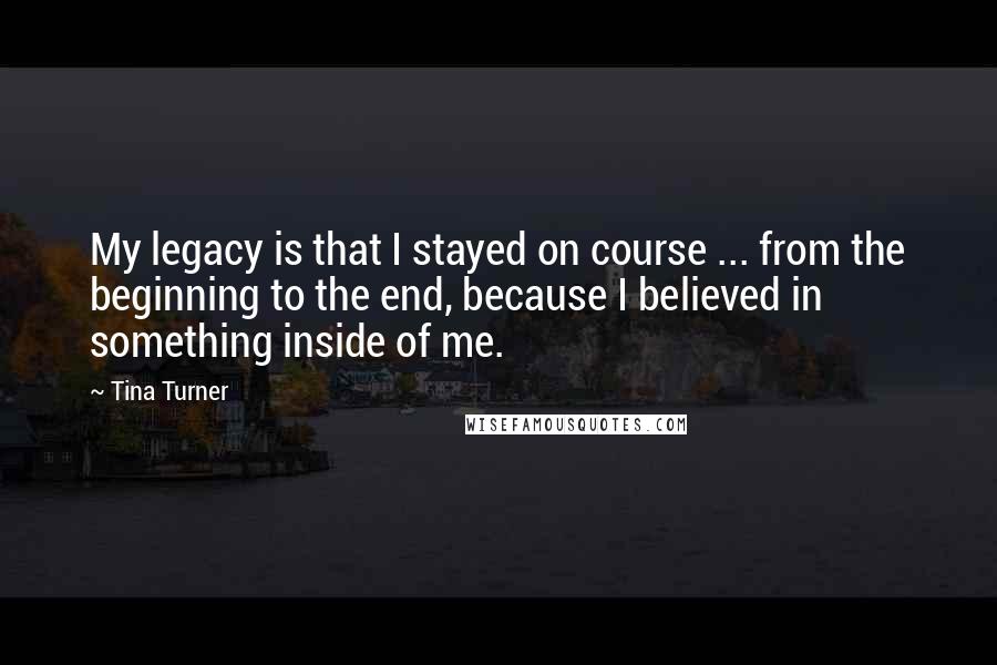 Tina Turner Quotes: My legacy is that I stayed on course ... from the beginning to the end, because I believed in something inside of me.