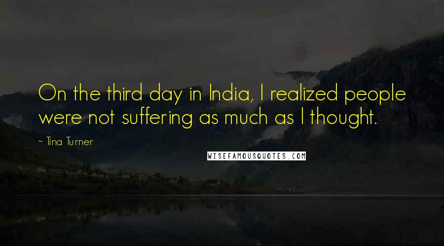 Tina Turner Quotes: On the third day in India, I realized people were not suffering as much as I thought.