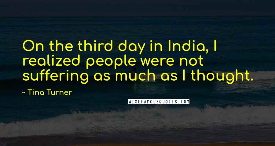 Tina Turner Quotes: On the third day in India, I realized people were not suffering as much as I thought.