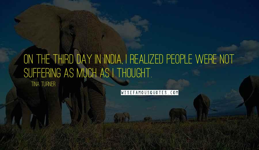 Tina Turner Quotes: On the third day in India, I realized people were not suffering as much as I thought.