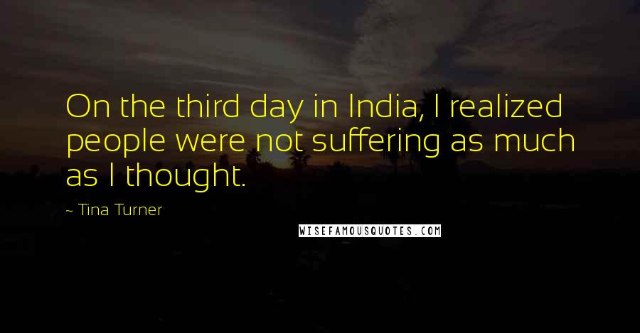 Tina Turner Quotes: On the third day in India, I realized people were not suffering as much as I thought.