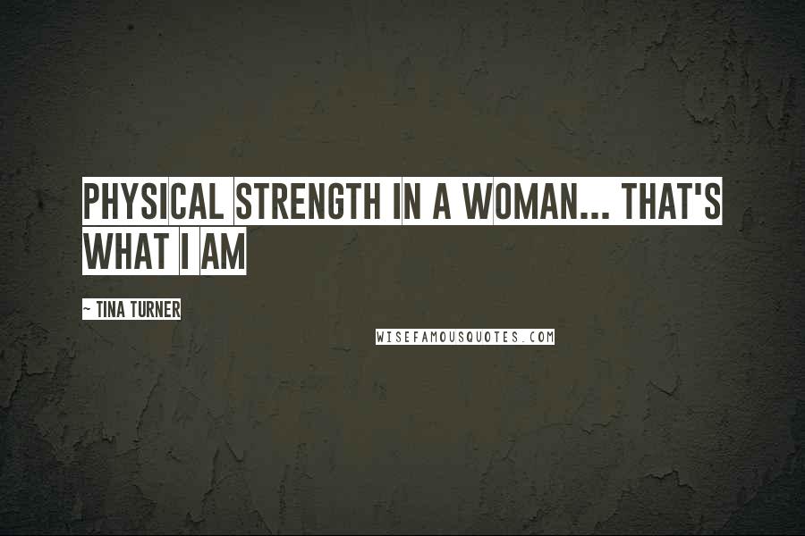 Tina Turner Quotes: Physical strength in a Woman... that's what I am